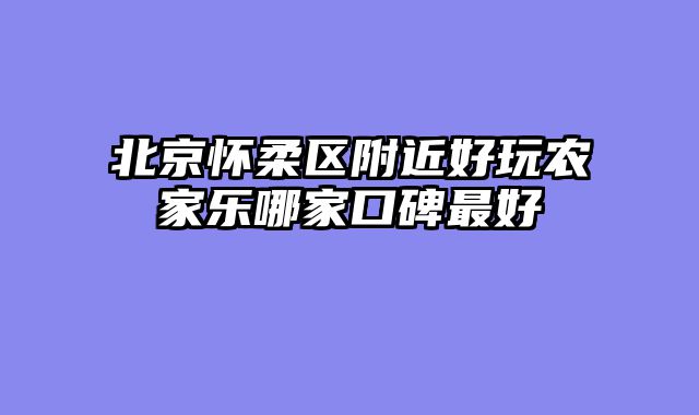 北京怀柔区附近好玩农家乐哪家口碑最好