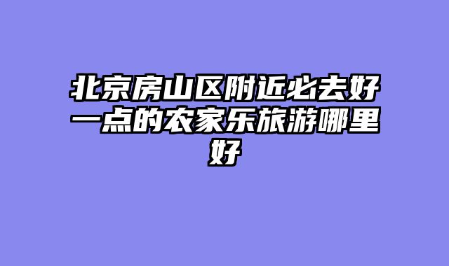 北京房山区附近必去好一点的农家乐旅游哪里好