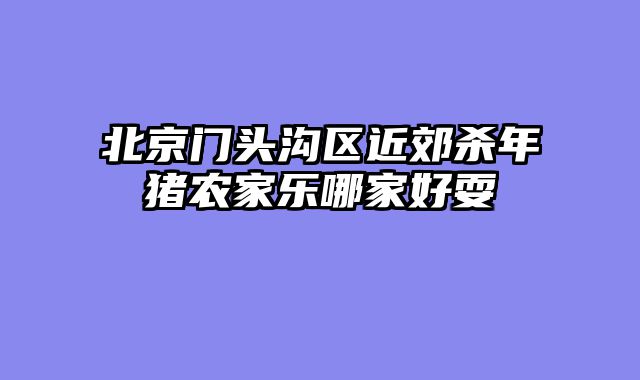 北京门头沟区近郊杀年猪农家乐哪家好耍