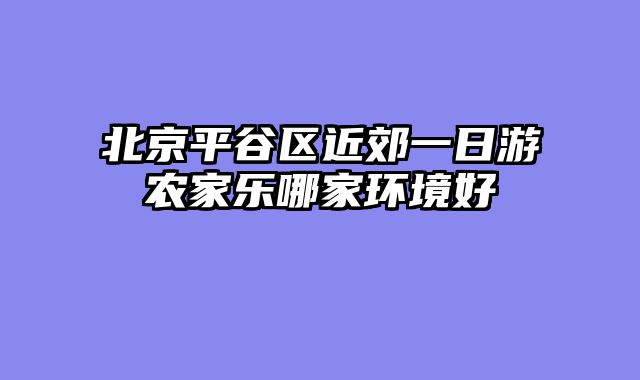 北京平谷区近郊一日游农家乐哪家环境好