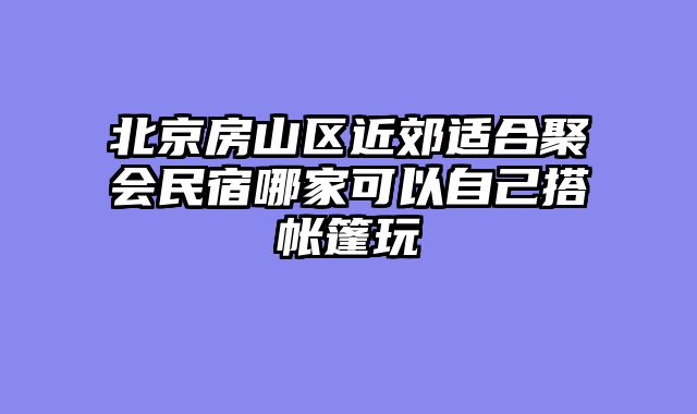 北京房山区近郊适合聚会民宿哪家可以自己搭帐篷玩