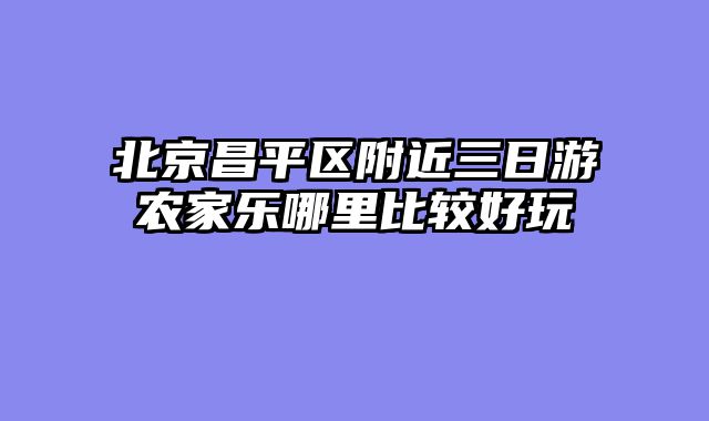 北京昌平区附近三日游农家乐哪里比较好玩