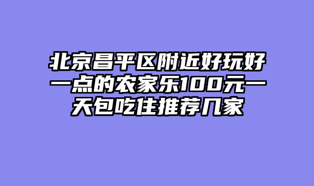 北京昌平区附近好玩好一点的农家乐100元一天包吃住推荐几家
