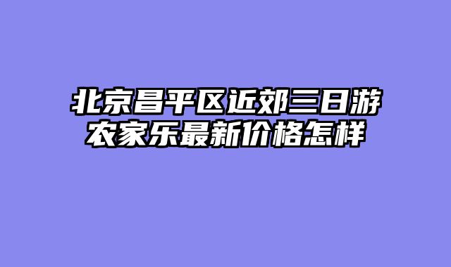 北京昌平区近郊三日游农家乐最新价格怎样