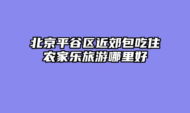 北京平谷区近郊包吃住农家乐旅游哪里好