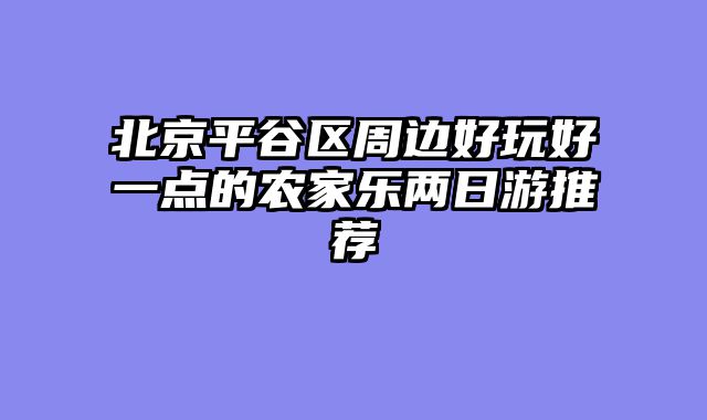 北京平谷区周边好玩好一点的农家乐两日游推荐
