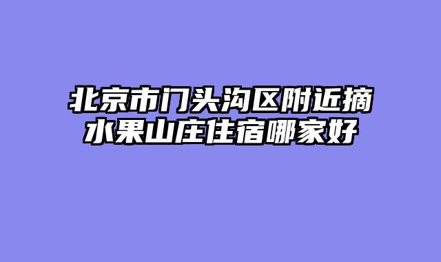 北京市门头沟区附近摘水果山庄住宿哪家好