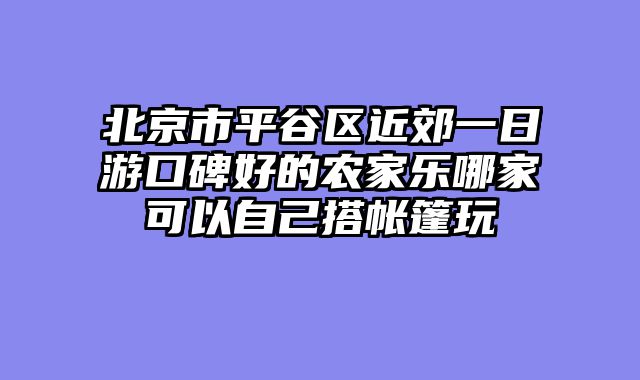 北京市平谷区近郊一日游口碑好的农家乐哪家可以自己搭帐篷玩