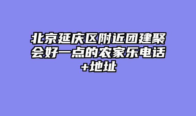 北京延庆区附近团建聚会好一点的农家乐电话+地址