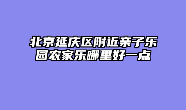 北京延庆区附近亲子乐园农家乐哪里好一点