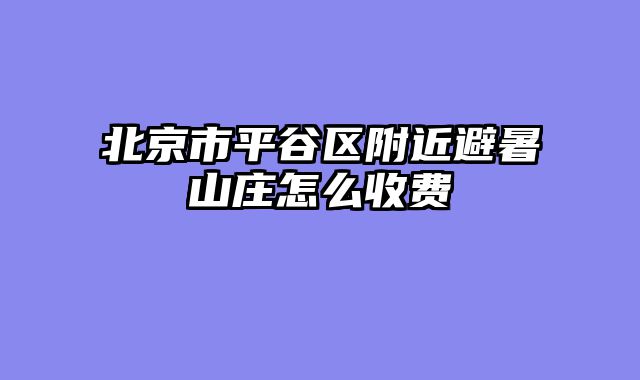 北京市平谷区附近避暑山庄怎么收费