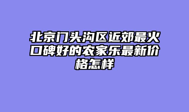 北京门头沟区近郊最火口碑好的农家乐最新价格怎样