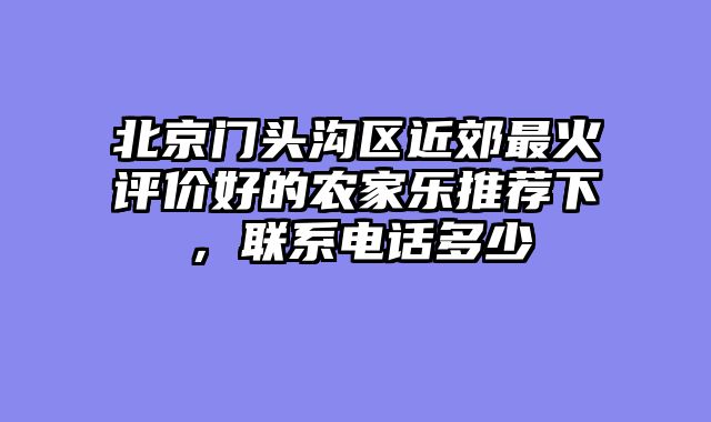 北京门头沟区近郊最火评价好的农家乐推荐下，联系电话多少