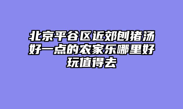 北京平谷区近郊刨猪汤好一点的农家乐哪里好玩值得去