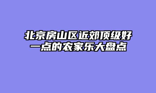 北京房山区近郊顶级好一点的农家乐大盘点