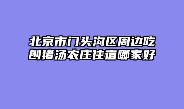 北京市门头沟区周边吃刨猪汤农庄住宿哪家好