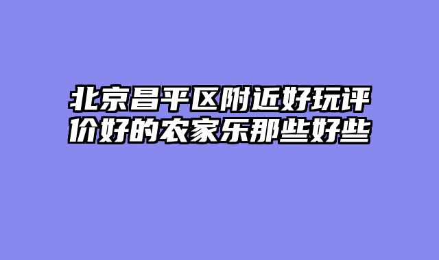 北京昌平区附近好玩评价好的农家乐那些好些