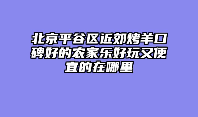 北京平谷区近郊烤羊口碑好的农家乐好玩又便宜的在哪里