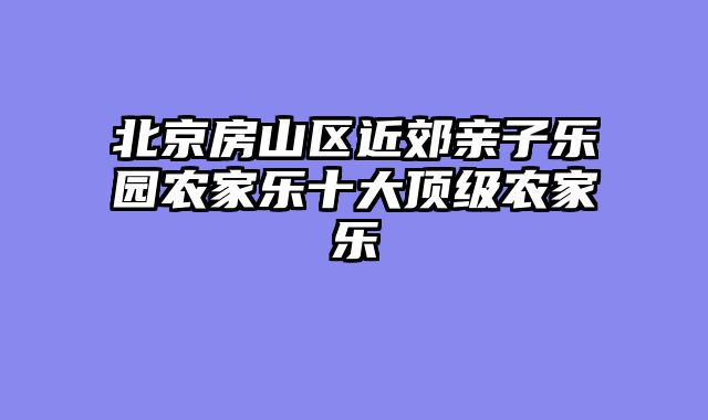 北京房山区近郊亲子乐园农家乐十大顶级农家乐