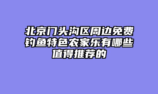北京门头沟区周边免费钓鱼特色农家乐有哪些值得推荐的