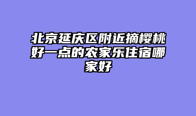 北京延庆区附近摘樱桃好一点的农家乐住宿哪家好