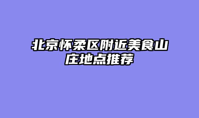 北京怀柔区附近美食山庄地点推荐