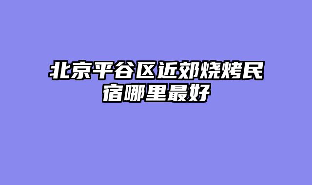 北京平谷区近郊烧烤民宿哪里最好