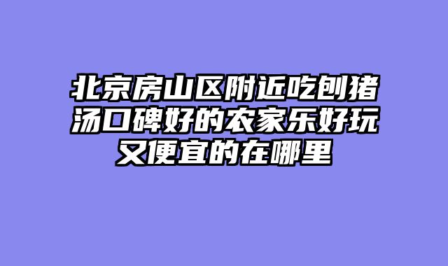 北京房山区附近吃刨猪汤口碑好的农家乐好玩又便宜的在哪里