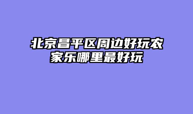 北京昌平区周边好玩农家乐哪里最好玩