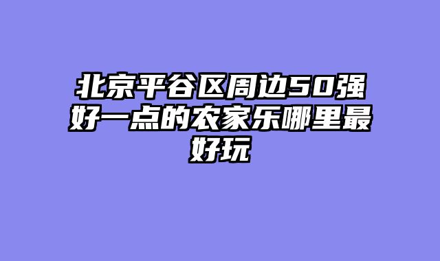 北京平谷区周边50强好一点的农家乐哪里最好玩