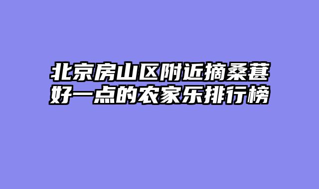 北京房山区附近摘桑葚好一点的农家乐排行榜