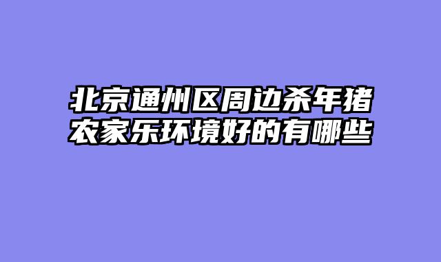 北京通州区周边杀年猪农家乐环境好的有哪些