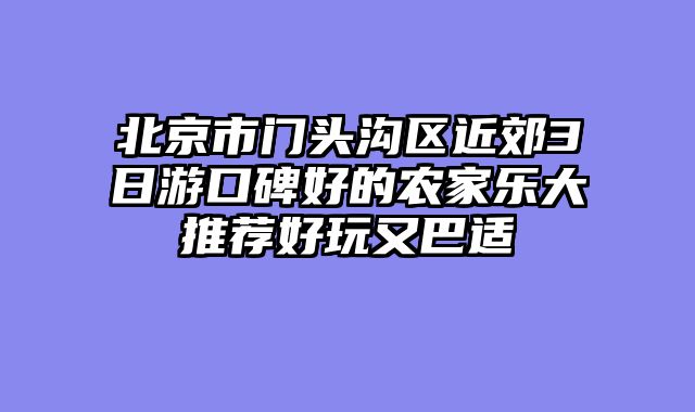 北京市门头沟区近郊3日游口碑好的农家乐大推荐好玩又巴适