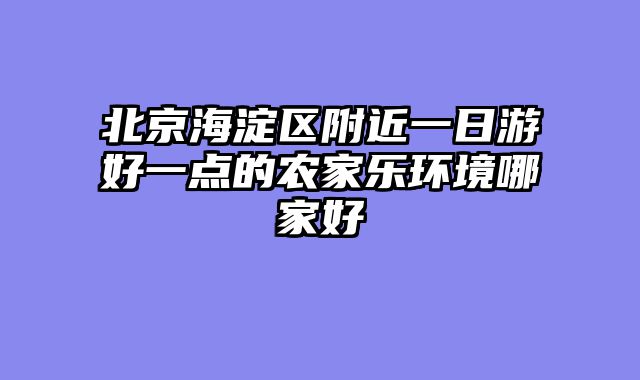 北京海淀区附近一日游好一点的农家乐环境哪家好