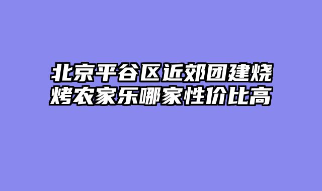 北京平谷区近郊团建烧烤农家乐哪家性价比高