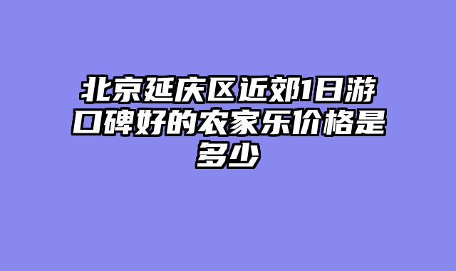 北京延庆区近郊1日游口碑好的农家乐价格是多少