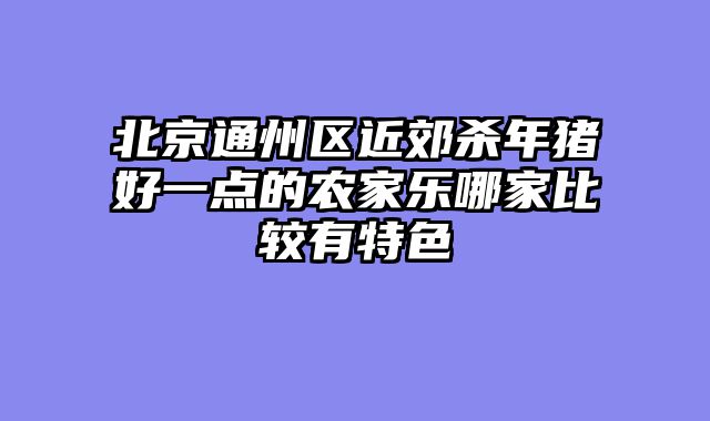 北京通州区近郊杀年猪好一点的农家乐哪家比较有特色