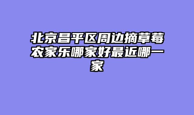 北京昌平区周边摘草莓农家乐哪家好最近哪一家