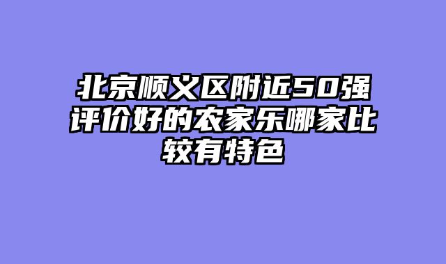 北京顺义区附近50强评价好的农家乐哪家比较有特色