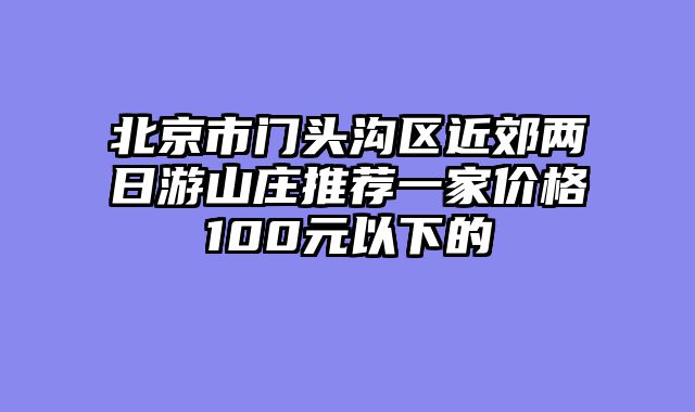 北京市门头沟区近郊两日游山庄推荐一家价格100元以下的