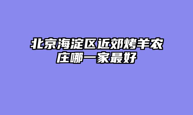 北京海淀区近郊烤羊农庄哪一家最好