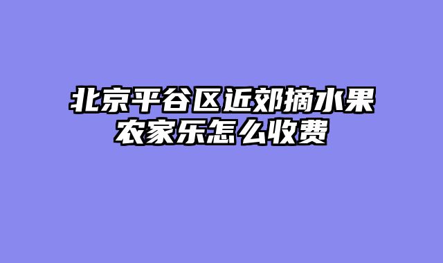 北京平谷区近郊摘水果农家乐怎么收费