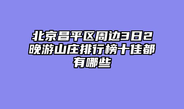 北京昌平区周边3日2晚游山庄排行榜十佳都有哪些