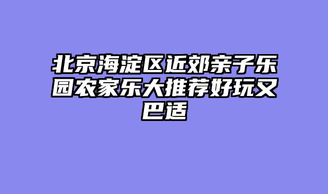 北京海淀区近郊亲子乐园农家乐大推荐好玩又巴适