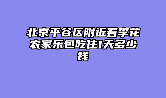 北京平谷区附近看李花农家乐包吃住1天多少钱