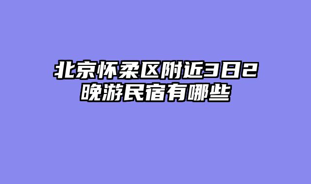 北京怀柔区附近3日2晚游民宿有哪些