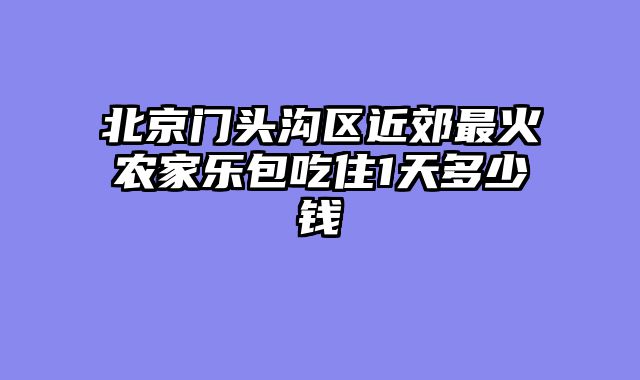 北京门头沟区近郊最火农家乐包吃住1天多少钱