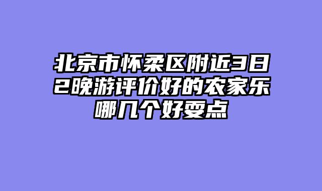 北京市怀柔区附近3日2晚游评价好的农家乐哪几个好耍点