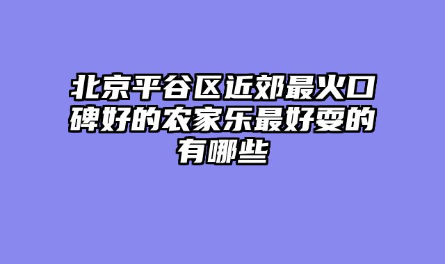 北京平谷区近郊最火口碑好的农家乐最好耍的有哪些