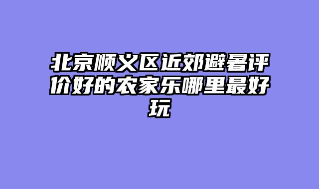 北京顺义区近郊避暑评价好的农家乐哪里最好玩